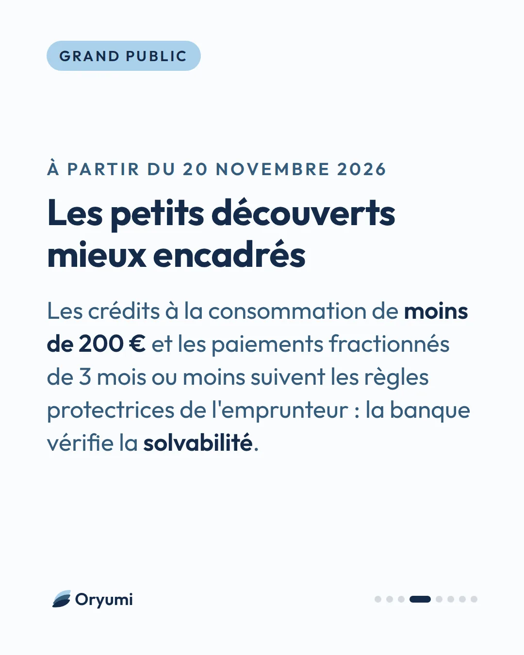 À partir du 20 novembre 2026. Les petits découverts mieux encadrés. Les crédits à la consommation de moins de 200 € et les paiements fractionnés de 3 mois ou moins suivent les règles protectrices de l'emprunteur : la banque vérifie la solvabilité.